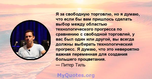 Я за свободную торговлю, но я думаю, что если бы вам пришлось сделать выбор между областью технологического прогресса по сравнению с свободной торговлей, у вас был один или другой, вы всегда должны выбирать