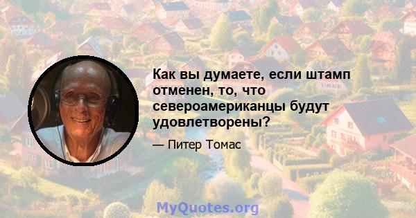 Как вы думаете, если штамп отменен, то, что североамериканцы будут удовлетворены?