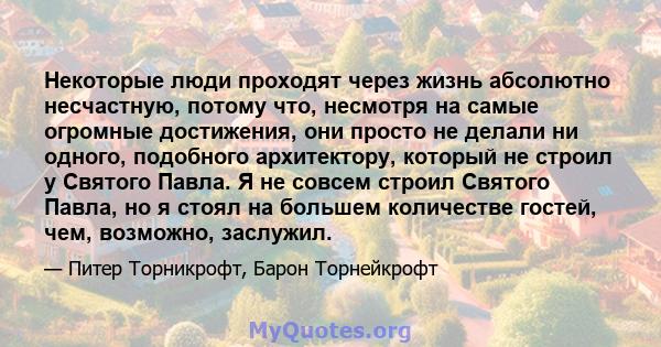 Некоторые люди проходят через жизнь абсолютно несчастную, потому что, несмотря на самые огромные достижения, они просто не делали ни одного, подобного архитектору, который не строил у Святого Павла. Я не совсем строил