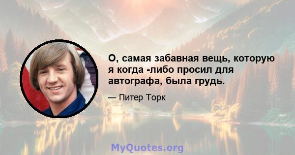 О, самая забавная вещь, которую я когда -либо просил для автографа, была грудь.