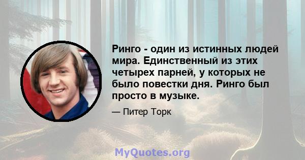 Ринго - один из истинных людей мира. Единственный из этих четырех парней, у которых не было повестки дня. Ринго был просто в музыке.