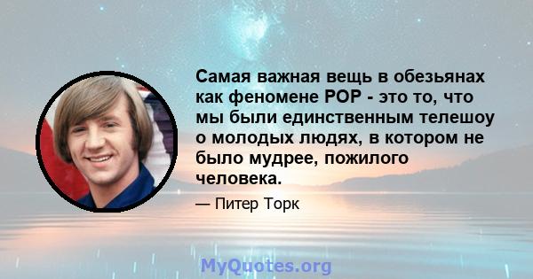 Самая важная вещь в обезьянах как феномене POP - это то, что мы были единственным телешоу о молодых людях, в котором не было мудрее, пожилого человека.