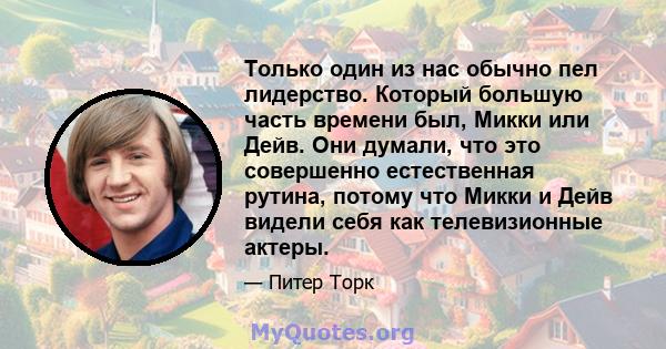 Только один из нас обычно пел лидерство. Который большую часть времени был, Микки или Дейв. Они думали, что это совершенно естественная рутина, потому что Микки и Дейв видели себя как телевизионные актеры.