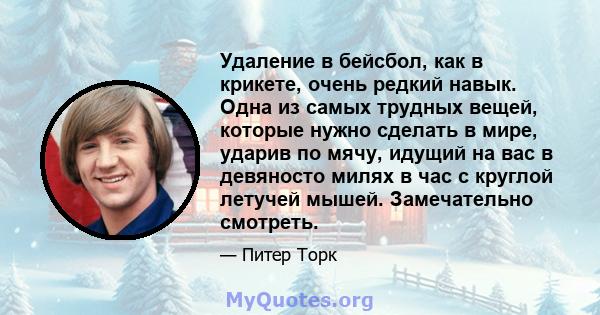 Удаление в бейсбол, как в крикете, очень редкий навык. Одна из самых трудных вещей, которые нужно сделать в мире, ударив по мячу, идущий на вас в девяносто милях в час с круглой летучей мышей. Замечательно смотреть.