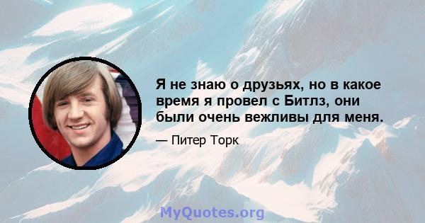 Я не знаю о друзьях, но в какое время я провел с Битлз, они были очень вежливы для меня.