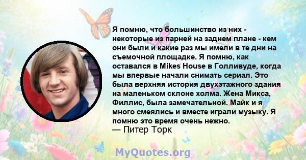 Я помню, что большинство из них - некоторые из парней на заднем плане - кем они были и какие раз мы имели в те дни на съемочной площадке. Я помню, как оставался в Mikes House в Голливуде, когда мы впервые начали снимать 