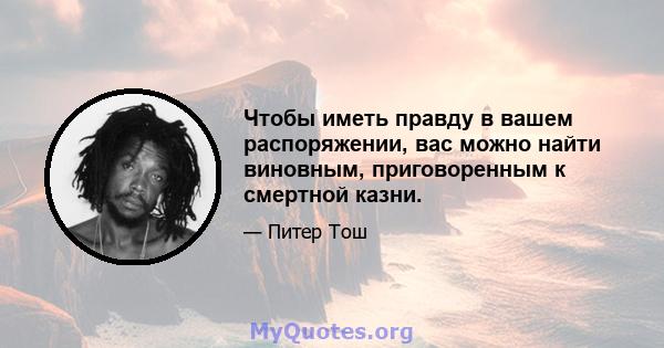 Чтобы иметь правду в вашем распоряжении, вас можно найти виновным, приговоренным к смертной казни.