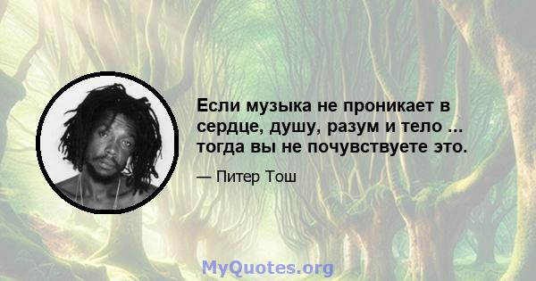 Если музыка не проникает в сердце, душу, разум и тело ... тогда вы не почувствуете это.