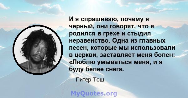 И я спрашиваю, почему я черный, они говорят, что я родился в грехе и стыдил неравенство. Одна из главных песен, которые мы использовали в церкви, заставляет меня болен: «Люблю умываться меня, и я буду белее снега.