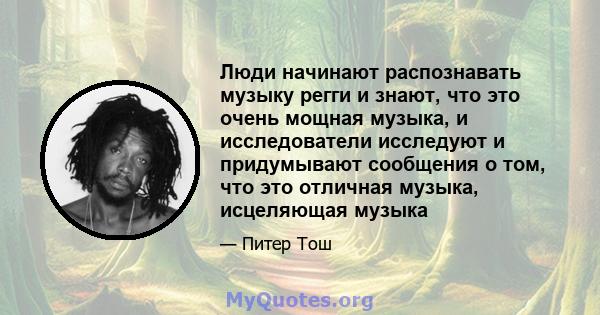 Люди начинают распознавать музыку регги и знают, что это очень мощная музыка, и исследователи исследуют и придумывают сообщения о том, что это отличная музыка, исцеляющая музыка