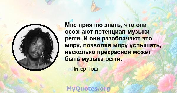 Мне приятно знать, что они осознают потенциал музыки регги. И они разоблачают это миру, позволяя миру услышать, насколько прекрасной может быть музыка регги.