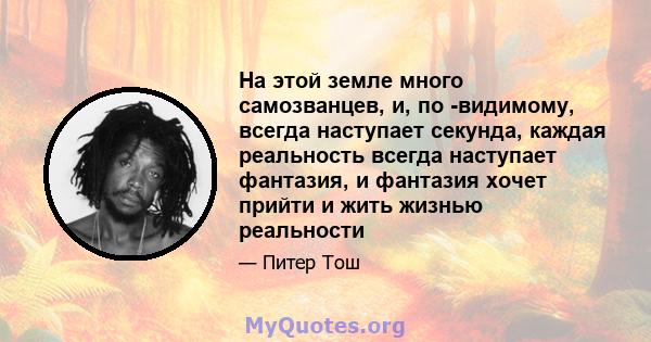 На этой земле много самозванцев, и, по -видимому, всегда наступает секунда, каждая реальность всегда наступает фантазия, и фантазия хочет прийти и жить жизнью реальности