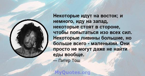 Некоторые идут на восток; и немного, иду на запад, некоторые стоят в стороне, чтобы попытаться изо всех сил. Некоторые ливины большие, но больше всего - маленький. Они просто не могут даже не найти еды вообще.