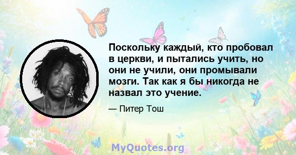 Поскольку каждый, кто пробовал в церкви, и пытались учить, но они не учили, они промывали мозги. Так как я бы никогда не назвал это учение.