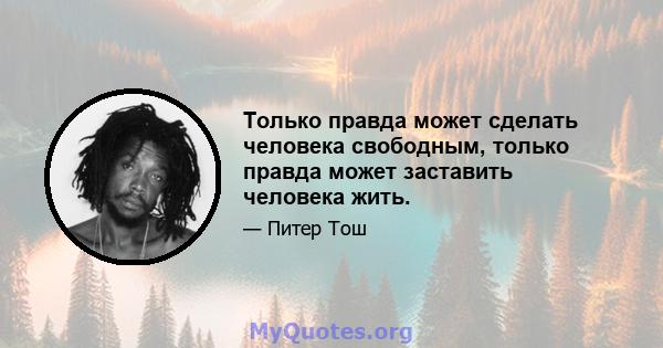 Только правда может сделать человека свободным, только правда может заставить человека жить.