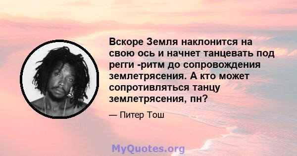 Вскоре Земля наклонится на свою ось и начнет танцевать под регги -ритм до сопровождения землетрясения. А кто может сопротивляться танцу землетрясения, пн?