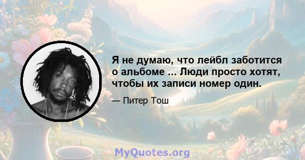 Я не думаю, что лейбл заботится о альбоме ... Люди просто хотят, чтобы их записи номер один.