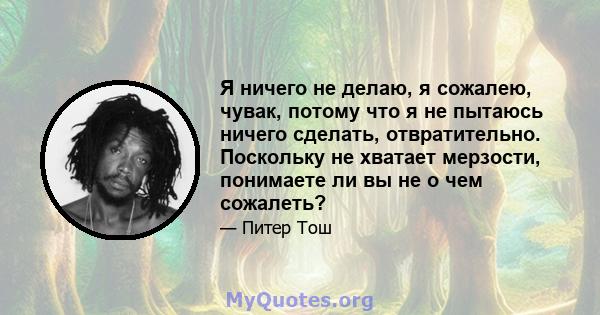 Я ничего не делаю, я сожалею, чувак, потому что я не пытаюсь ничего сделать, отвратительно. Поскольку не хватает мерзости, понимаете ли вы не о чем сожалеть?