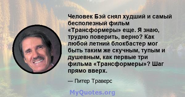 Человек Бэй снял худший и самый бесполезный фильм «Трансформеры» еще. Я знаю, трудно поверить, верно? Как любой летний блокбастер мог быть таким же скучным, тупым и душевным, как первые три фильма «Трансформеры»? Шаг