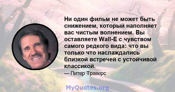 Ни один фильм не может быть снижением, который наполняет вас чистым волнением. Вы оставляете Wall-E с чувством самого редкого вида: что вы только что наслаждались близкой встречей с устойчивой классикой.