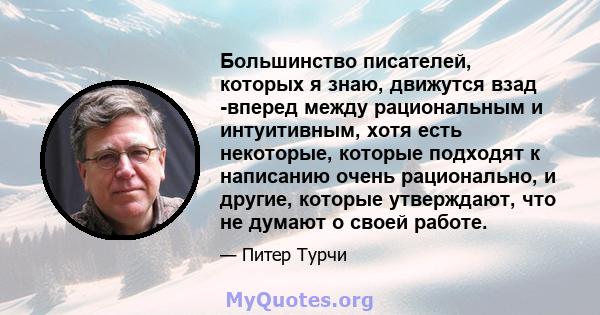 Большинство писателей, которых я знаю, движутся взад -вперед между рациональным и интуитивным, хотя есть некоторые, которые подходят к написанию очень рационально, и другие, которые утверждают, что не думают о своей