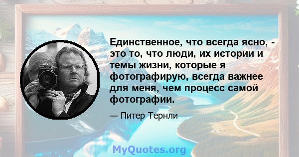 Единственное, что всегда ясно, - это то, что люди, их истории и темы жизни, которые я фотографирую, всегда важнее для меня, чем процесс самой фотографии.