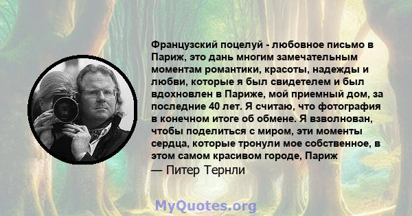 Французский поцелуй - любовное письмо в Париж, это дань многим замечательным моментам романтики, красоты, надежды и любви, которые я был свидетелем и был вдохновлен в Париже, мой приемный дом, за последние 40 лет. Я