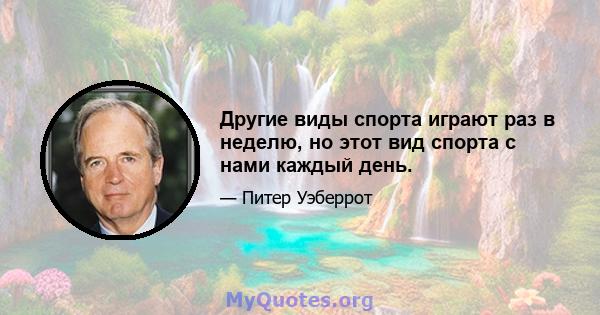 Другие виды спорта играют раз в неделю, но этот вид спорта с нами каждый день.