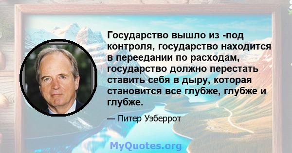 Государство вышло из -под контроля, государство находится в переедании по расходам, государство должно перестать ставить себя в дыру, которая становится все глубже, глубже и глубже.