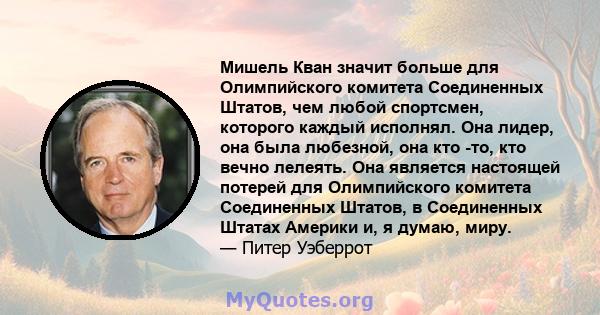 Мишель Кван значит больше для Олимпийского комитета Соединенных Штатов, чем любой спортсмен, которого каждый исполнял. Она лидер, она была любезной, она кто -то, кто вечно лелеять. Она является настоящей потерей для