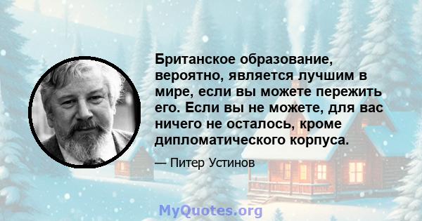 Британское образование, вероятно, является лучшим в мире, если вы можете пережить его. Если вы не можете, для вас ничего не осталось, кроме дипломатического корпуса.