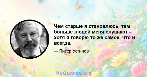 Чем старше я становлюсь, тем больше людей меня слушают - хотя я говорю то же самое, что и всегда.