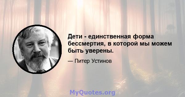 Дети - единственная форма бессмертия, в которой мы можем быть уверены.