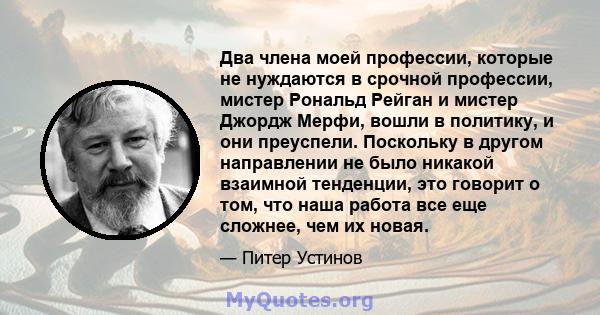 Два члена моей профессии, которые не нуждаются в срочной профессии, мистер Рональд Рейган и мистер Джордж Мерфи, вошли в политику, и они преуспели. Поскольку в другом направлении не было никакой взаимной тенденции, это