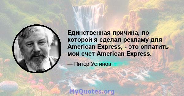 Единственная причина, по которой я сделал рекламу для American Express, - это оплатить мой счет American Express.