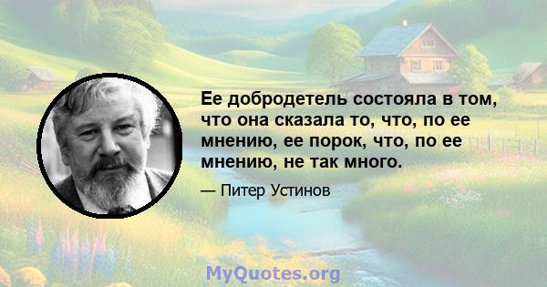 Ее добродетель состояла в том, что она сказала то, что, по ее мнению, ее порок, что, по ее мнению, не так много.