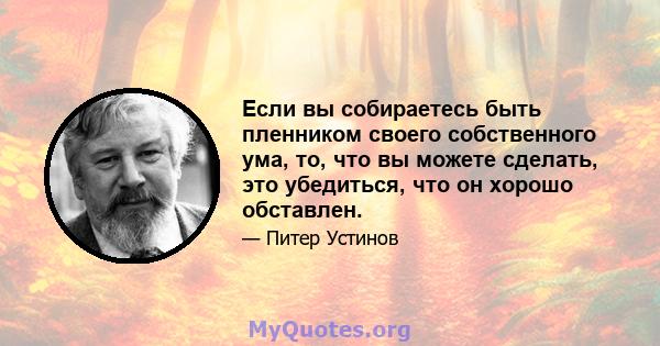 Если вы собираетесь быть пленником своего собственного ума, то, что вы можете сделать, это убедиться, что он хорошо обставлен.