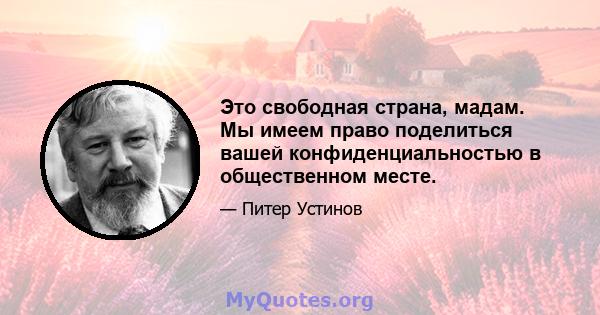 Это свободная страна, мадам. Мы имеем право поделиться вашей конфиденциальностью в общественном месте.