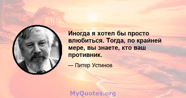 Иногда я хотел бы просто влюбиться. Тогда, по крайней мере, вы знаете, кто ваш противник.