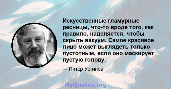 Искусственные гламурные ресницы, что-то вроде того, как правило, наделяется, чтобы скрыть вакуум. Самое красивое лицо может выглядеть только пустотным, если оно маскирует пустую голову.