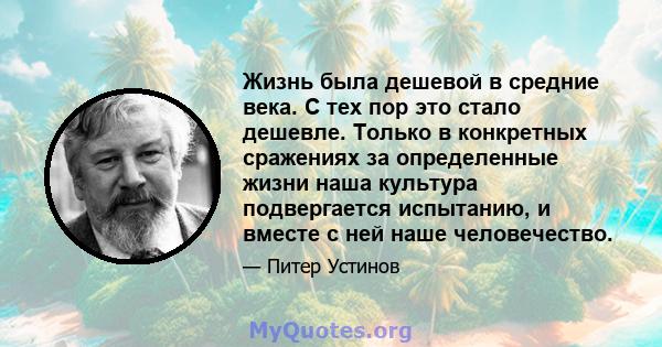 Жизнь была дешевой в средние века. С тех пор это стало дешевле. Только в конкретных сражениях за определенные жизни наша культура подвергается испытанию, и вместе с ней наше человечество.