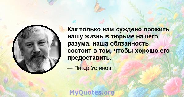 Как только нам суждено прожить нашу жизнь в тюрьме нашего разума, наша обязанность состоит в том, чтобы хорошо его предоставить.