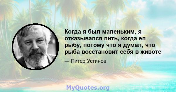 Когда я был маленьким, я отказывался пить, когда ел рыбу, потому что я думал, что рыба восстановит себя в животе