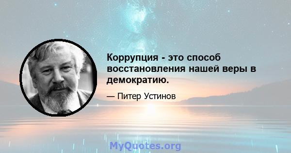 Коррупция - это способ восстановления нашей веры в демократию.