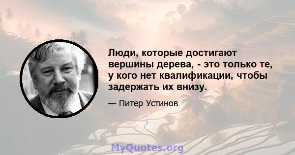 Люди, которые достигают вершины дерева, - это только те, у кого нет квалификации, чтобы задержать их внизу.