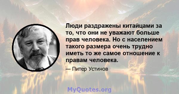 Люди раздражены китайцами за то, что они не уважают больше прав человека. Но с населением такого размера очень трудно иметь то же самое отношение к правам человека.