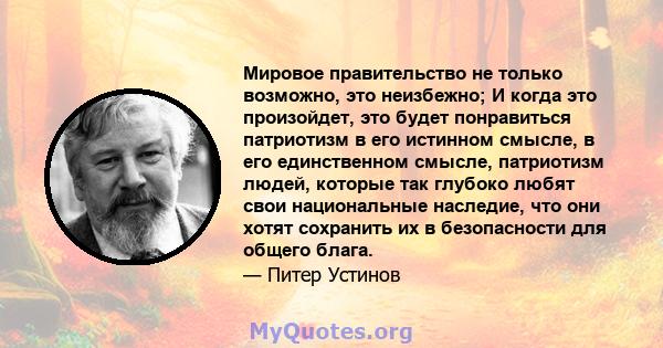 Мировое правительство не только возможно, это неизбежно; И когда это произойдет, это будет понравиться патриотизм в его истинном смысле, в его единственном смысле, патриотизм людей, которые так глубоко любят свои