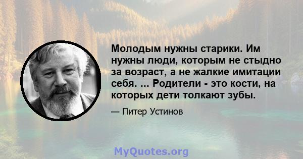 Молодым нужны старики. Им нужны люди, которым не стыдно за возраст, а не жалкие имитации себя. ... Родители - это кости, на которых дети толкают зубы.