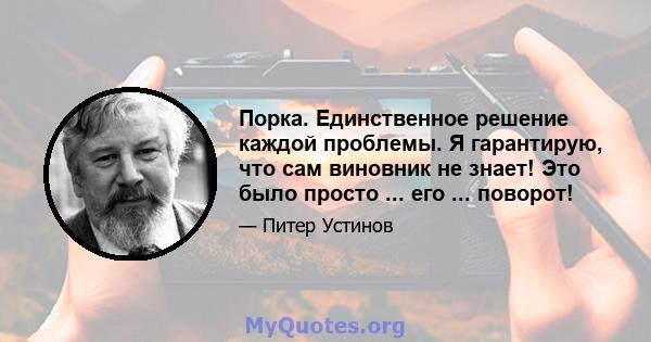 Порка. Единственное решение каждой проблемы. Я гарантирую, что сам виновник не знает! Это было просто ... его ... поворот!