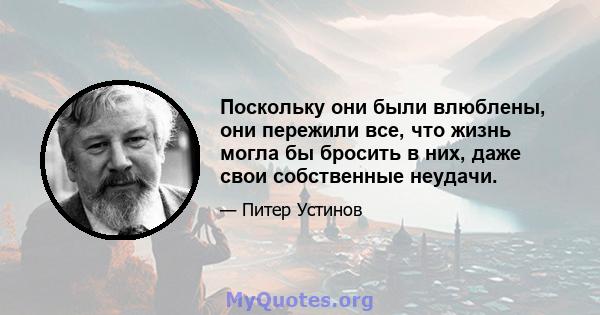 Поскольку они были влюблены, они пережили все, что жизнь могла бы бросить в них, даже свои собственные неудачи.